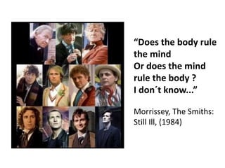 “Does the body rule
the mind
Or does the mind
rule the body ?
I don´t know...”
Morrissey, The Smiths:
Still Ill, (1984)
 