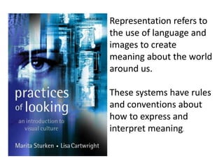 Representation refers to
the use of language and
images to create
meaning about the world
around us.
These systems have rules
and conventions about
how to express and
interpret meaning.
 