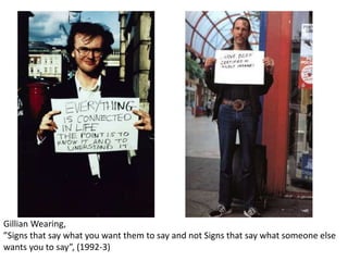 Gillian Wearing,
”Signs that say what you want them to say and not Signs that say what someone else
wants you to say”, (1992-3)
 