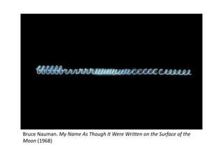 Bruce Nauman. My Name As Though It Were Written on the Surface of the
Moon (1968)
 