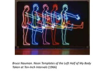 Bruce Nauman. Neon Templates of the Left Half of My Body
Taken at Ten-Inch Intervals (1966)
 
