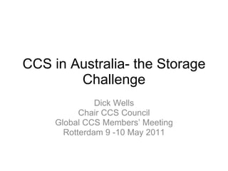 CCS in Australia- the Storage Challenge Dick Wells Chair CCS Council Global CCS Members’ Meeting Rotterdam 9 -10 May 2011 
