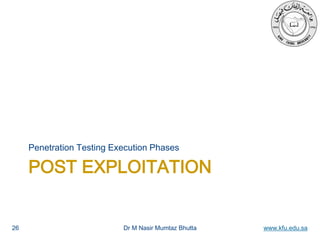 Dr M Nasir Mumtaz Bhutta www.kfu.edu.sa
POST EXPLOITATION
Penetration Testing Execution Phases
26
 