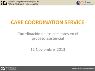 CARE COORDINATION SERVICE
Coordinación de los pacientes en el
proceso asistencial
12 Noviembre 2013

Jornada técnica Interoperabilidad

 