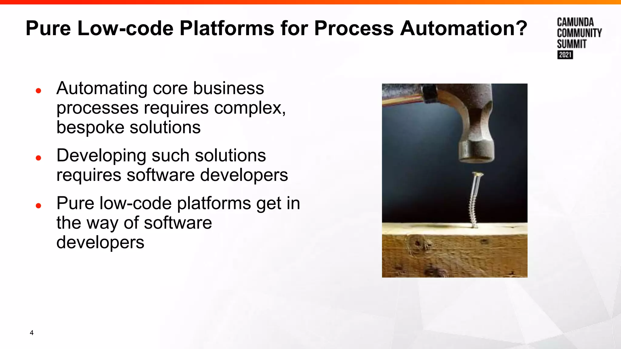 4
Pure Low-code Platforms for Process Automation?
● Automating core business
processes requires complex,
bespoke solutions
● Developing such solutions
requires software developers
● Pure low-code platforms get in
the way of software
developers