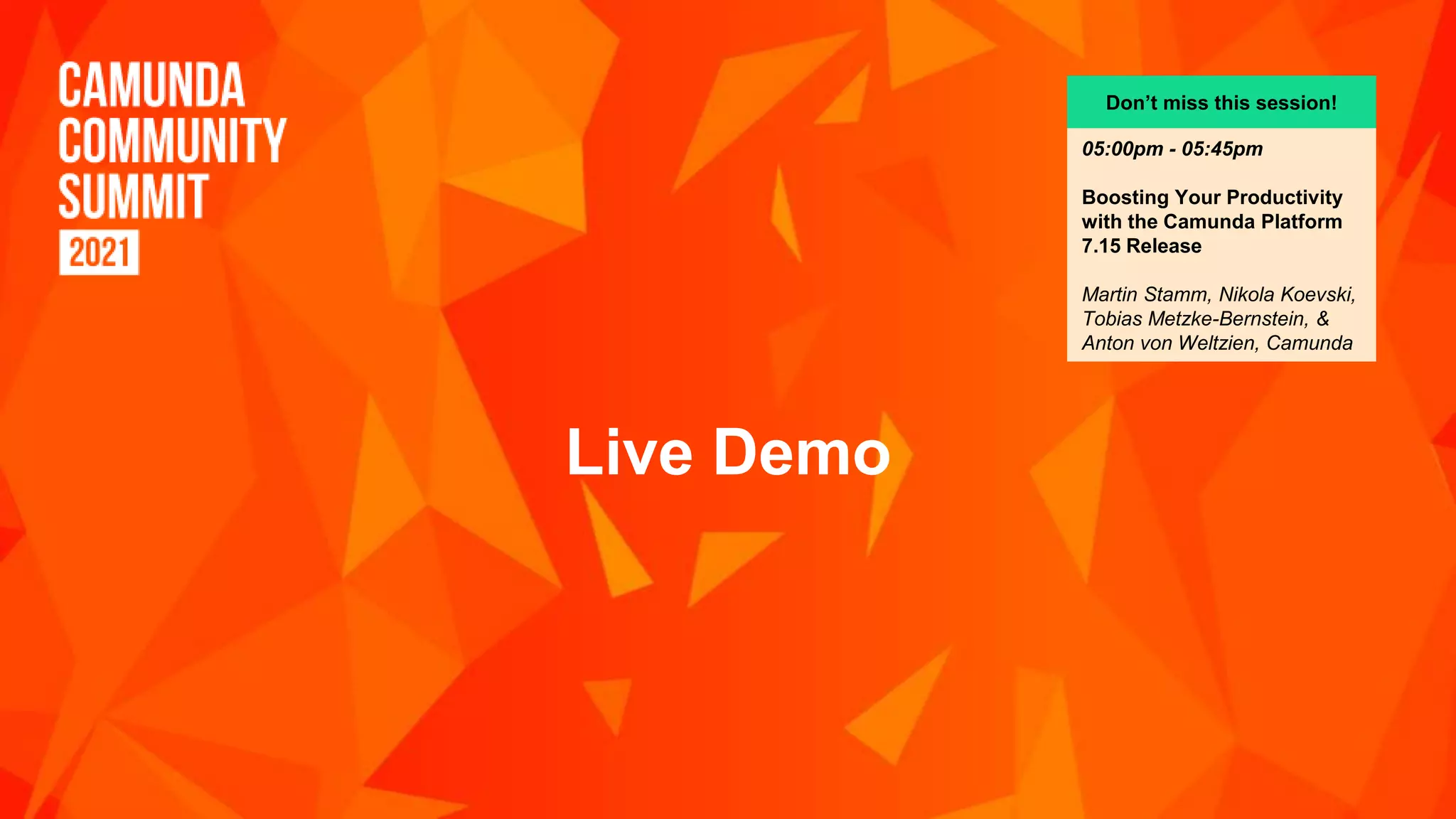 Live Demo
Don’t miss this session!
05:00pm - 05:45pm
Boosting Your Productivity
with the Camunda Platform
7.15 Release
Martin Stamm, Nikola Koevski,
Tobias Metzke-Bernstein, &
Anton von Weltzien, Camunda