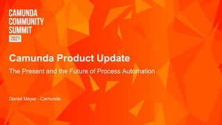 Camunda Product Update
The Present and the Future of Process Automation
Daniel Meyer - Camunda
 