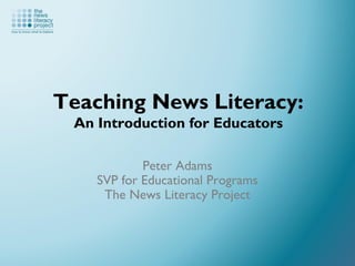 Teaching News Literacy:
An Introduction for Educators
Peter Adams
SVP for Educational Programs
The News Literacy Project
 