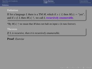 .
.
.
.
.
.
.
.
.
.
.
.
.
.
.
.
.
.
.
.
.
.
.
.
.
.
.
.
.
.
.
.
.
.
.
.
.
.
.
.
Algorithms & Complexity Turing Machines Undecidability
Deﬁnitions
Deﬁnition
If for a language L there is a TM M, which if x ∈ L then M(x) = “yes”,
and if x /∈ L then M(x) ↑, we call L recursively enumerable.
*By M(x) ↑ we mean that M does not halt on input x (it runs forever).
Theorem
If L is recursive, then it is recursively enumerable.
Proof: Exercise
 