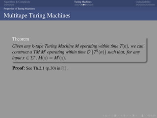 .
.
.
.
.
.
.
.
.
.
.
.
.
.
.
.
.
.
.
.
.
.
.
.
.
.
.
.
.
.
.
.
.
.
.
.
.
.
.
.
Algorithms & Complexity Turing Machines Undecidability
Properties of Turing Machines
Multitape Turing Machines
Theorem
Given any k-tape Turing Machine M operating within time T(n), we can
construct a TM M′ operating within time O
(
T2(n)
)
such that, for any
input x ∈ Σ∗, M(x) = M′(x).
Proof: See Th.2.1 (p.30) in [1].
 
