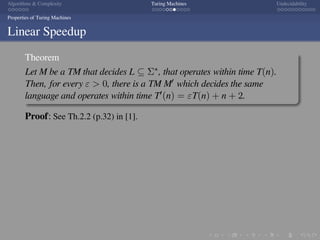 .
.
.
.
.
.
.
.
.
.
.
.
.
.
.
.
.
.
.
.
.
.
.
.
.
.
.
.
.
.
.
.
.
.
.
.
.
.
.
.
Algorithms  Complexity Turing Machines Undecidability
Properties of Turing Machines
Linear Speedup
Theorem
Let M be a TM that decides L ⊆ Σ∗, that operates within time T(n).
Then, for every ε  0, there is a TM M′ which decides the same
language and operates within time T′(n) = εT(n) + n + 2.
Proof: See Th.2.2 (p.32) in [1].
 