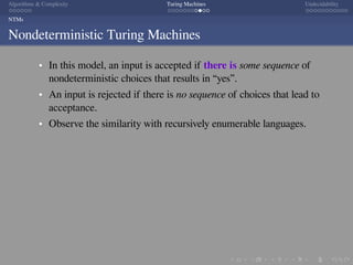 .
.
.
.
.
.
.
.
.
.
.
.
.
.
.
.
.
.
.
.
.
.
.
.
.
.
.
.
.
.
.
.
.
.
.
.
.
.
.
.
Algorithms  Complexity Turing Machines Undecidability
NTMs
Nondeterministic Turing Machines
In this model, an input is accepted if there is some sequence of
nondeterministic choices that results in “yes”.
An input is rejected if there is no sequence of choices that lead to
acceptance.
Observe the similarity with recursively enumerable languages.
 