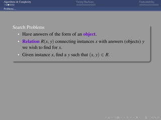 .
.
.
.
.
.
.
.
.
.
.
.
.
.
.
.
.
.
.
.
.
.
.
.
.
.
.
.
.
.
.
.
.
.
.
.
.
.
.
.
Algorithms & Complexity Turing Machines Undecidability
Problems....
Search Problems
Have answers of the form of an object.
Relation R(x, y) connecting instances x with answers (objects) y
we wish to ﬁnd for x.
Given instance x, ﬁnd a y such that (x, y) ∈ R.
 