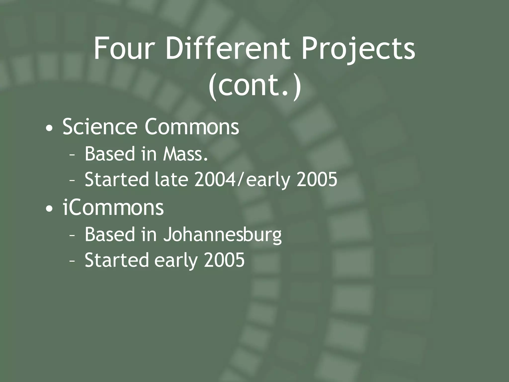 Four Different Projects (cont.) Science Commons Based in Mass. Started late 2004/early 2005 iCommons Based in Johannesburg Started early 2005 