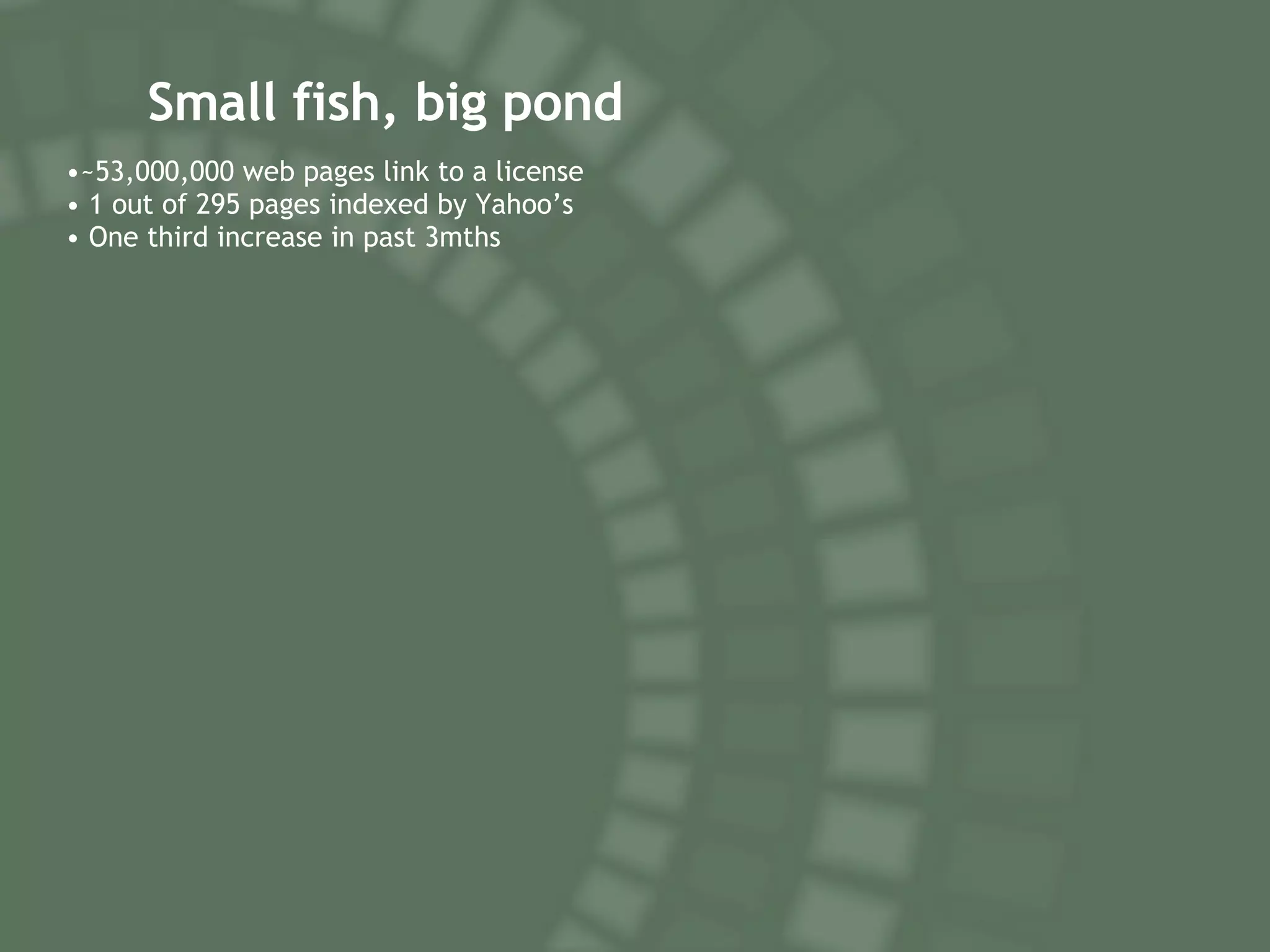Small fish, big pond ~53,000,000 web pages link to a license 1 out of 295 pages indexed by Yahoo’s One third increase in past 3mths 