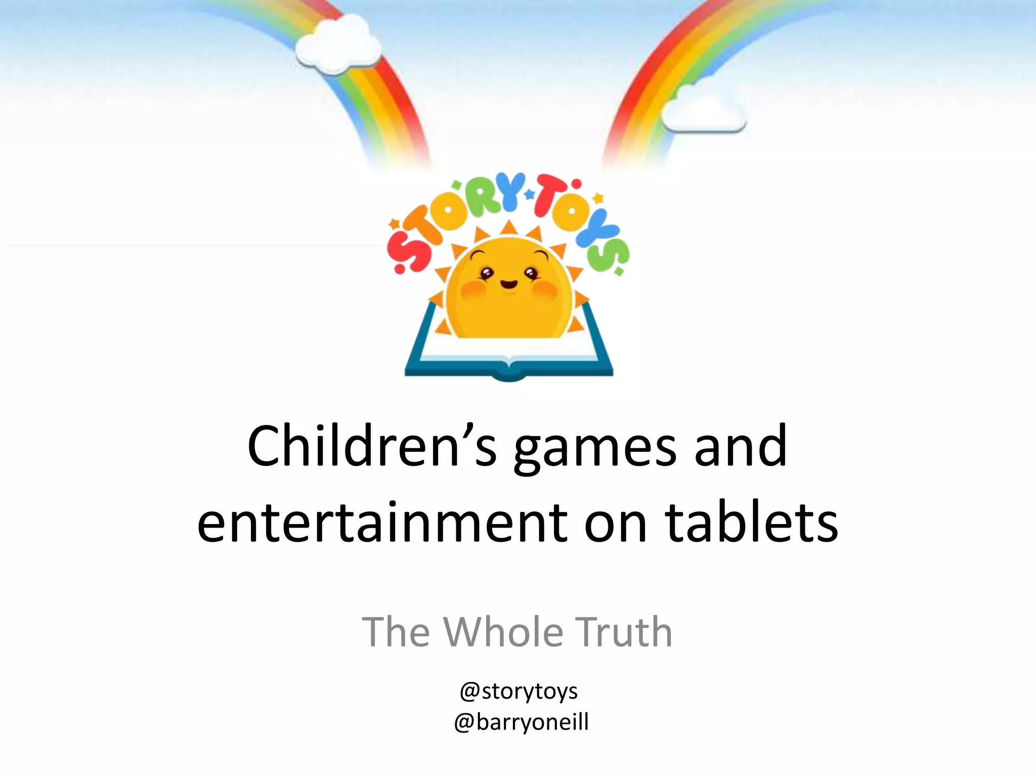 Children’s games and
entertainment on tablets
      The Whole Truth
          @storytoys
          @barryoneill
 