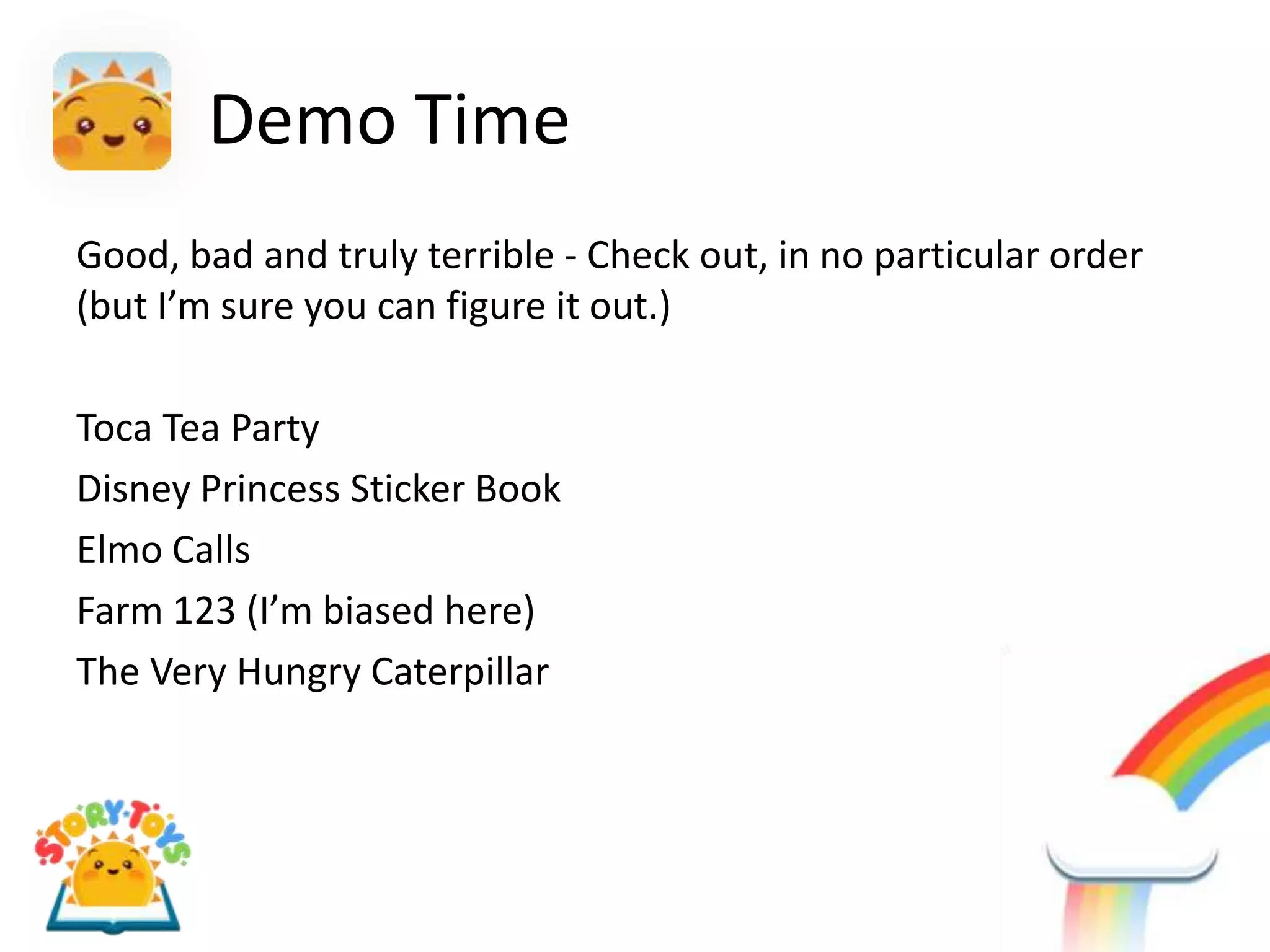 Demo Time
Good, bad and truly terrible - Check out, in no particular order
(but I’m sure you can figure it out.)

Toca Tea Party
Disney Princess Sticker Book
Elmo Calls
Farm 123 (I’m biased here)
The Very Hungry Caterpillar
 