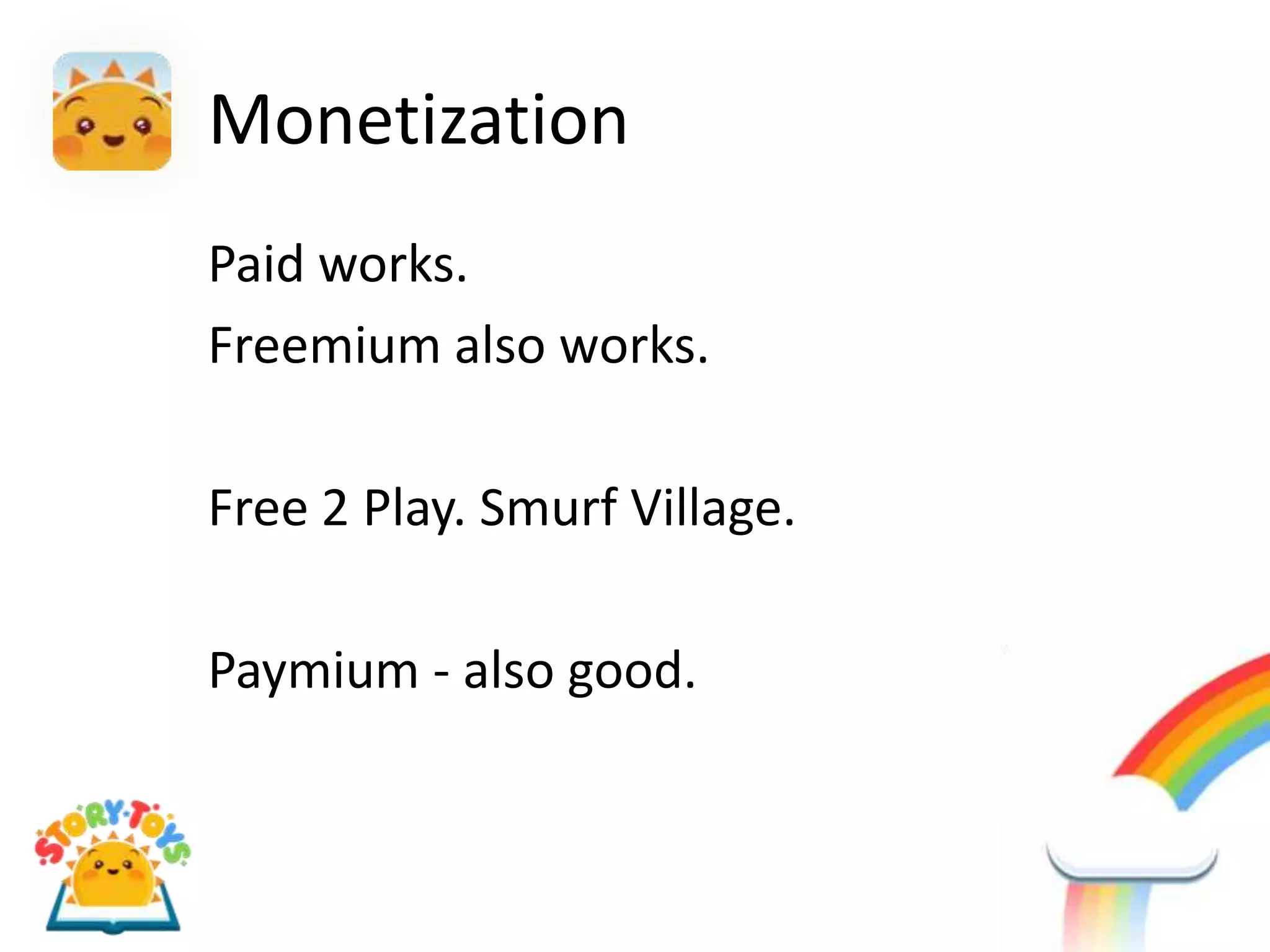 Monetization
Paid works.
Freemium also works.

Free 2 Play. Smurf Village.

Paymium - also good.
 
