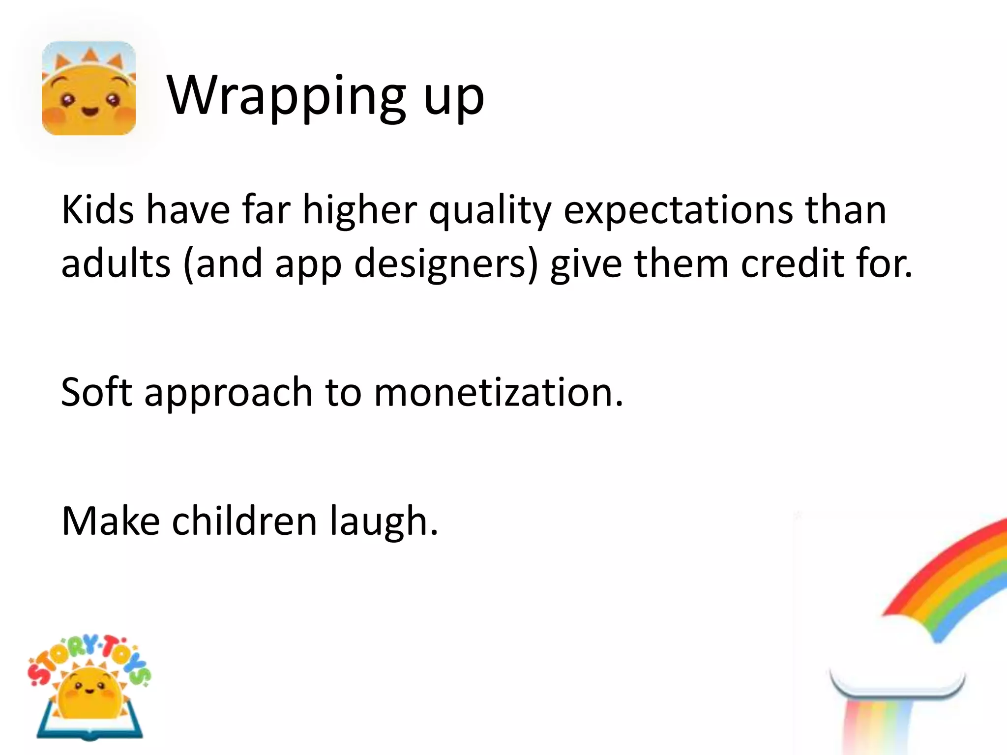 Wrapping up
Kids have far higher quality expectations than
adults (and app designers) give them credit for.

Soft approach to monetization.

Make children laugh.
 