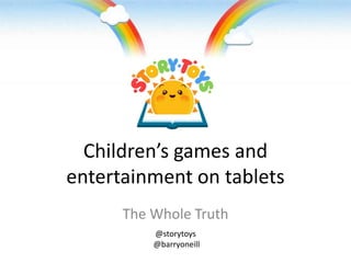 Children’s games and
entertainment on tablets
      The Whole Truth
          @storytoys
          @barryoneill
 