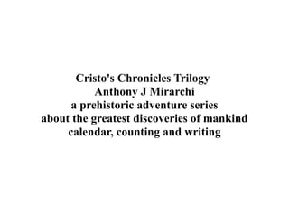 Cristo's Chronicles Trilogy
Anthony J Mirarchi
a prehistoric adventure series
about the greatest discoveries of mankind
calendar, counting and writing
 