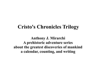 Cristo's Chronicles Trilogy
Anthony J. Mirarchi
A prehistoric adventure series
about the greatest discoveries of mankind
a calendar, counting, and writing
 