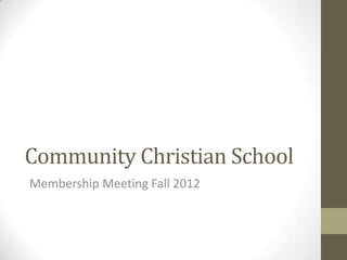 Community Christian School
Membership Meeting Fall 2012
 