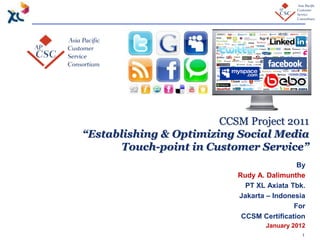1
By
Rudy A. Dalimunthe
PT XL Axiata Tbk.
Jakarta – Indonesia
For
CCSM Certification
January 2012
CCSM Project 2011
“Establishing & Optimizing Social Media
Touch-point in Customer Service”
 
