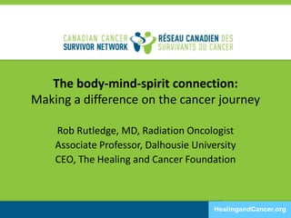 The body-mind-spirit connection:
Making a difference on the cancer journey
Rob Rutledge, MD, Radiation Oncologist
Associate Professor, Dalhousie University
CEO, The Healing and Cancer Foundation
 