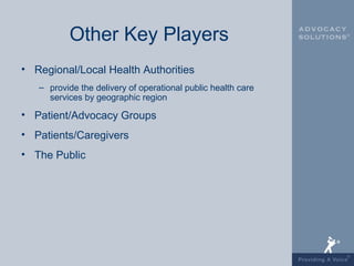 Other Key Players
• Regional/Local Health Authorities
   – provide the delivery of operational public health care
     services by geographic region

• Patient/Advocacy Groups
• Patients/Caregivers
• The Public
 