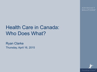 Health Care in Canada:
Who Does What?
Ryan Clarke
Thursday, April 16, 2015
 