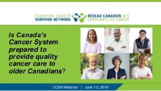 Is Canada’s
Cancer System
prepared to
provide quality
cancer care to
older Canadians?
CCSN Webinar | June 13, 2019
 