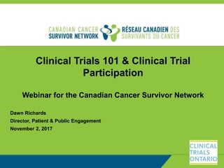 Clinical Trials 101 & Clinical Trial
Participation
Webinar for the Canadian Cancer Survivor Network
Dawn Richards
Director, Patient & Public Engagement
November 2, 2017
 