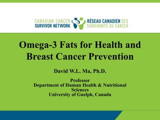 Omega-3 Fats for Health and
Breast Cancer Prevention
David W.L. Ma, Ph.D.
Professor
Department of Human Health & Nutritional
Sciences
University of Guelph, Canada
 