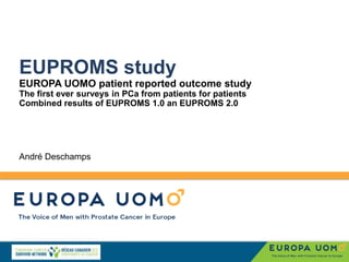 EUPROMS study
EUROPA UOMO patient reported outcome study
The first ever surveys in PCa from patients for patients
Combined results of EUPROMS 1.0 an EUPROMS 2.0
André Deschamps
 