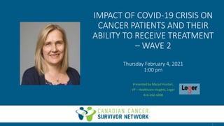 IMPACT OF COVID-19 CRISIS ON
CANCER PATIENTS AND THEIR
ABILITY TO RECEIVE TREATMENT
– WAVE 2
Thursday February 4, 2021
1:00 pm
Presented by Marjut Huotari,
VP – Healthcare Insights, Leger
416-262-4200
1
 
