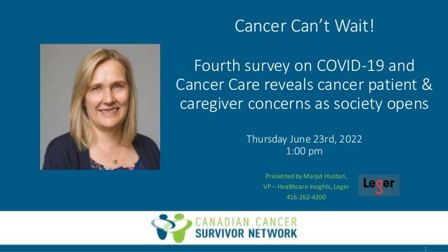 Cancer Can’t Wait!
Fourth survey on COVID-19 and
Cancer Care reveals cancer patient &
caregiver concerns as society opens
Thursday June 23rd, 2022
1:00 pm
Presented by Marjut Huotari,
VP – Healthcare Insights, Leger
416-262-4200
1
 