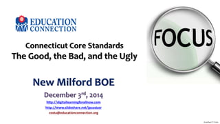 Connecticut Core Standards 
The Good, the Bad, and the Ugly 
New Milford BOE 
December 3rd, 2014 
http://digitallearningforallnow.com 
http://www.slideshare.net/jpcostasr 
costa@educationconnection.org 
Jonathan P. Costa 
 