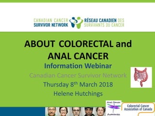ABOUT COLORECTAL and
ANAL CANCER
Information Webinar
Canadian Cancer Survivor Network
Thursday 8th March 2018
Helene Hutchings
 
