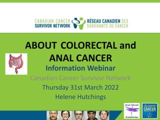 ABOUT COLORECTAL and
ANAL CANCER
Information Webinar
Canadian Cancer Survivor Network
Thursday 31st March 2022
Helene Hutchings
 