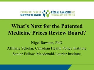 What’s Next for the Patented
Medicine Prices Review Board?
Nigel Rawson, PhD
Affiliate Scholar, Canadian Health Policy Institute
Senior Fellow, Macdonald-Laurier Institute
 
