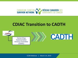 CDIAC Transition to CADTH
CCSN Webinar | March 14, 2019
Cancer Drug
Implementation
Advisory Committee
(CDIAC)
 