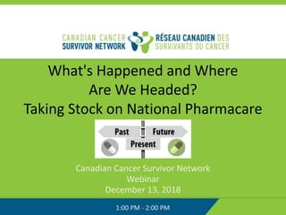 What's Happened and Where
Are We Headed?
Taking Stock on National Pharmacare
Canadian Cancer Survivor Network
Webinar
December 13, 2018
1:00 PM - 2:00 PM
 
