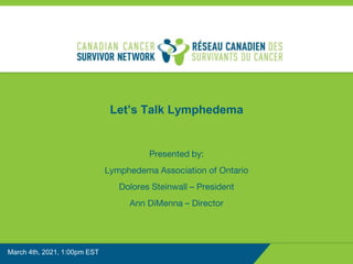 1
Let’s Talk Lymphedema
Presented by:
Lymphedema Association of Ontario
Dolores Steinwall – President
Ann DiMenna – Director
March 4th, 2021, 1:00pm EST
 