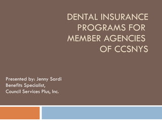 DENTAL INSURANCE PROGRAMS FOR  MEMBER AGENCIES  OF CCSNYS Presented by: Jenny Sardi Benefits Specialist,  Council Services Plus, Inc.  