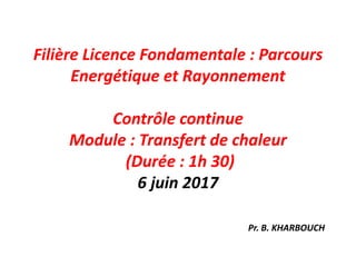 Filière Licence Fondamentale : Parcours
Energétique et Rayonnement
Contrôle continue
Module : Transfert de chaleur
(Durée : 1h 30)
6 juin 2017
Pr. B. KHARBOUCH
 