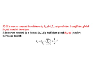 3°) Si le mur est composé de n élément (ei, λi), (i=1,2,...n) que devient le coefficient global
(hgl)de transfert thermique.
Si le mur est composé de n élément (ei, λi) le coefficient global (hgl)de transfert
thermique devient :
1
1
2 1
1 1
( )
i n
i
gl
i i
e
h
h h




  

 