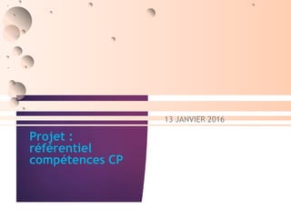 Projet :
référentiel
compétences CP
13 JANVIER 2016
 