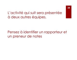 34
Pensez à identifier un rapporteur et
un preneur de notes
L’activité qui suit sera présentée
à deux autres équipes.
 
