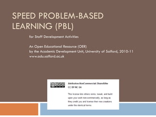 SPEED PROBLEM-BASED LEARNING (PBL)  for Staff Development Activities An Open Educational Resource (OER)  by the Academic Development Unit, University of Salford, 2010-11 www.adu.salford.ac.uk 